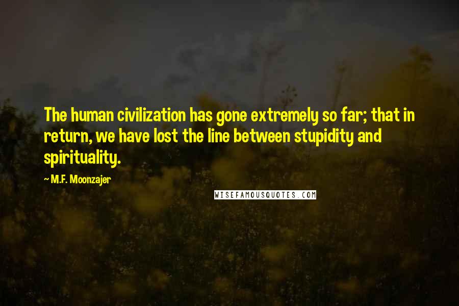 M.F. Moonzajer Quotes: The human civilization has gone extremely so far; that in return, we have lost the line between stupidity and spirituality.