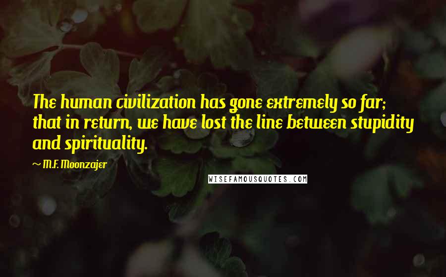 M.F. Moonzajer Quotes: The human civilization has gone extremely so far; that in return, we have lost the line between stupidity and spirituality.