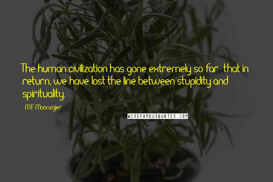 M.F. Moonzajer Quotes: The human civilization has gone extremely so far; that in return, we have lost the line between stupidity and spirituality.