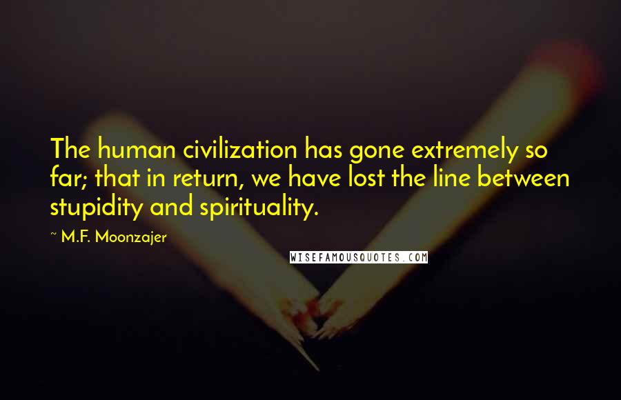 M.F. Moonzajer Quotes: The human civilization has gone extremely so far; that in return, we have lost the line between stupidity and spirituality.