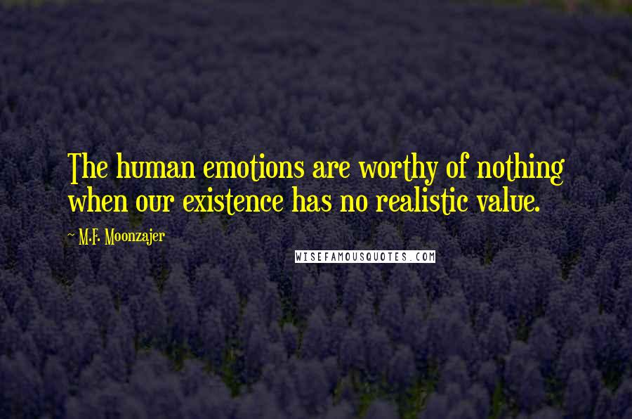 M.F. Moonzajer Quotes: The human emotions are worthy of nothing when our existence has no realistic value.