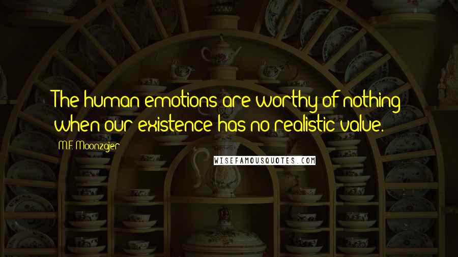 M.F. Moonzajer Quotes: The human emotions are worthy of nothing when our existence has no realistic value.