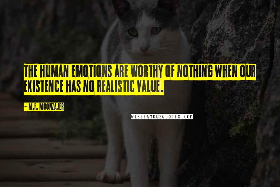 M.F. Moonzajer Quotes: The human emotions are worthy of nothing when our existence has no realistic value.