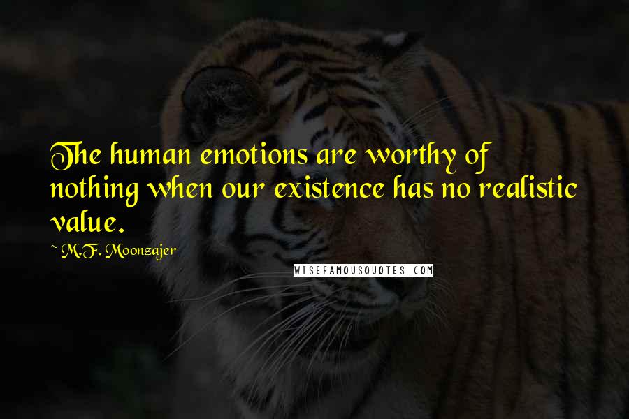 M.F. Moonzajer Quotes: The human emotions are worthy of nothing when our existence has no realistic value.