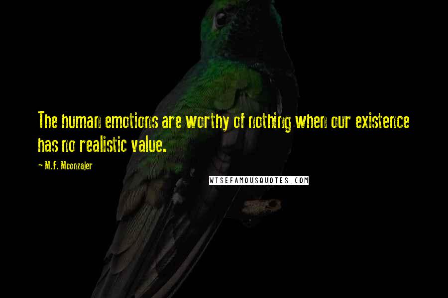 M.F. Moonzajer Quotes: The human emotions are worthy of nothing when our existence has no realistic value.