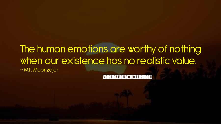 M.F. Moonzajer Quotes: The human emotions are worthy of nothing when our existence has no realistic value.