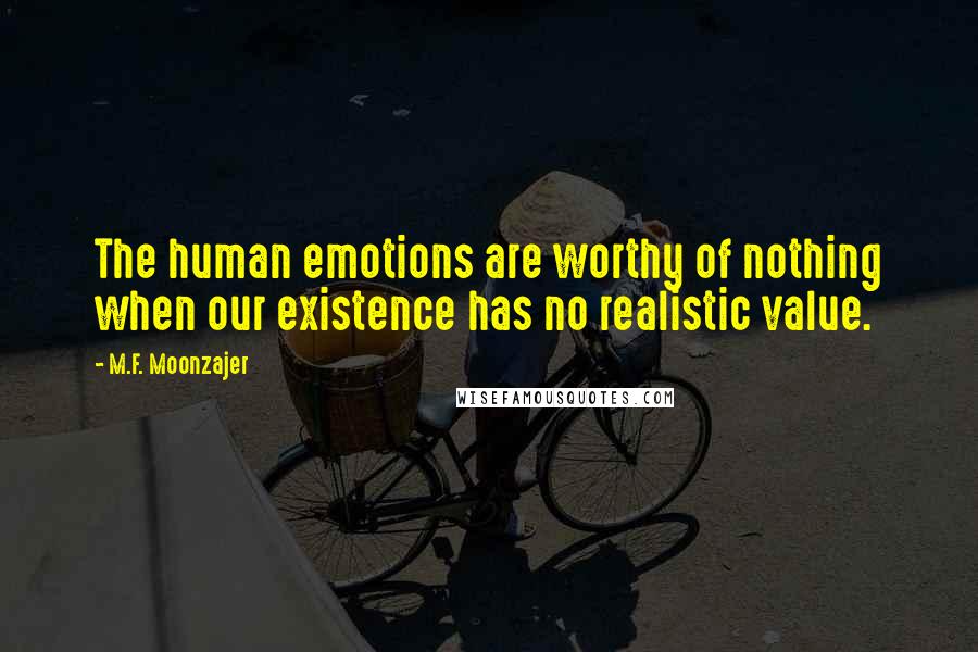 M.F. Moonzajer Quotes: The human emotions are worthy of nothing when our existence has no realistic value.