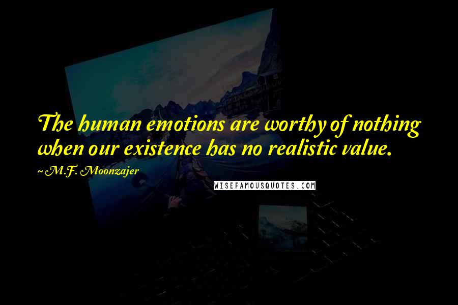 M.F. Moonzajer Quotes: The human emotions are worthy of nothing when our existence has no realistic value.