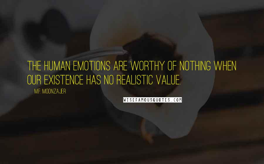 M.F. Moonzajer Quotes: The human emotions are worthy of nothing when our existence has no realistic value.