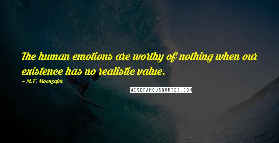 M.F. Moonzajer Quotes: The human emotions are worthy of nothing when our existence has no realistic value.