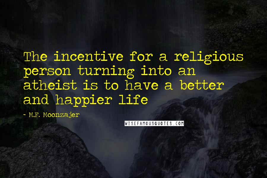 M.F. Moonzajer Quotes: The incentive for a religious person turning into an atheist is to have a better and happier life