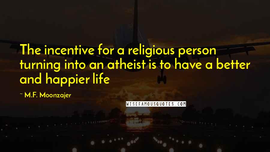 M.F. Moonzajer Quotes: The incentive for a religious person turning into an atheist is to have a better and happier life