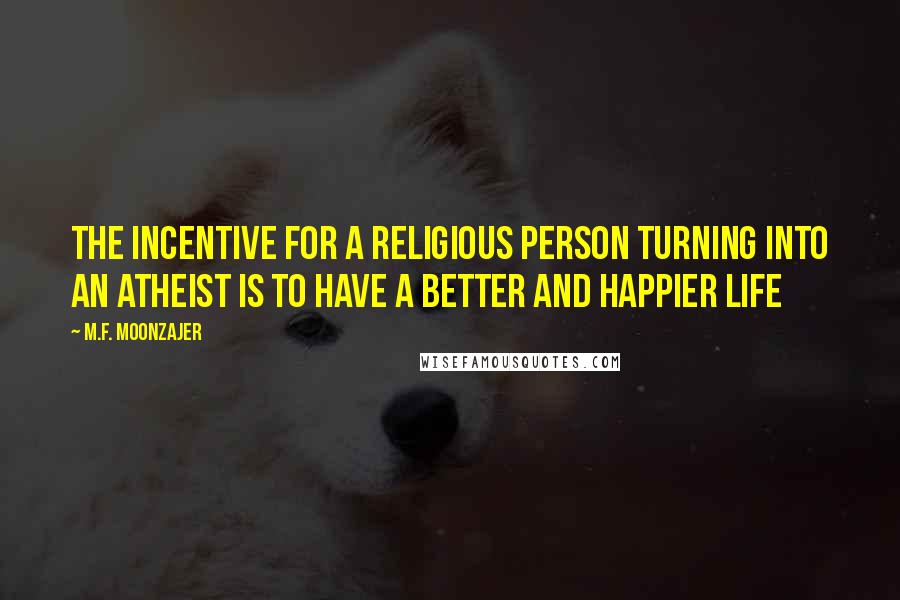 M.F. Moonzajer Quotes: The incentive for a religious person turning into an atheist is to have a better and happier life