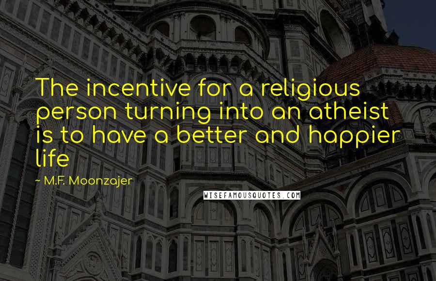 M.F. Moonzajer Quotes: The incentive for a religious person turning into an atheist is to have a better and happier life