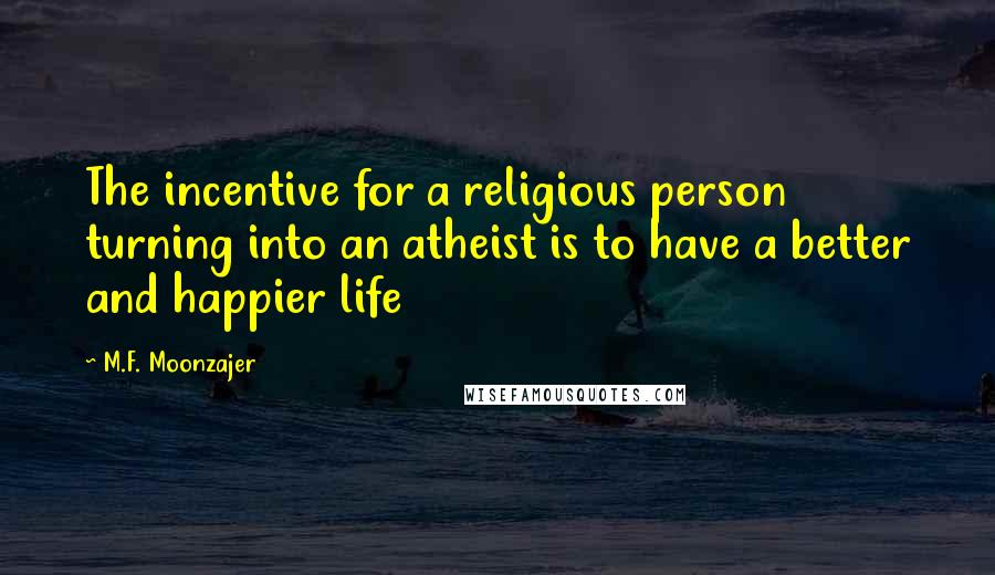 M.F. Moonzajer Quotes: The incentive for a religious person turning into an atheist is to have a better and happier life