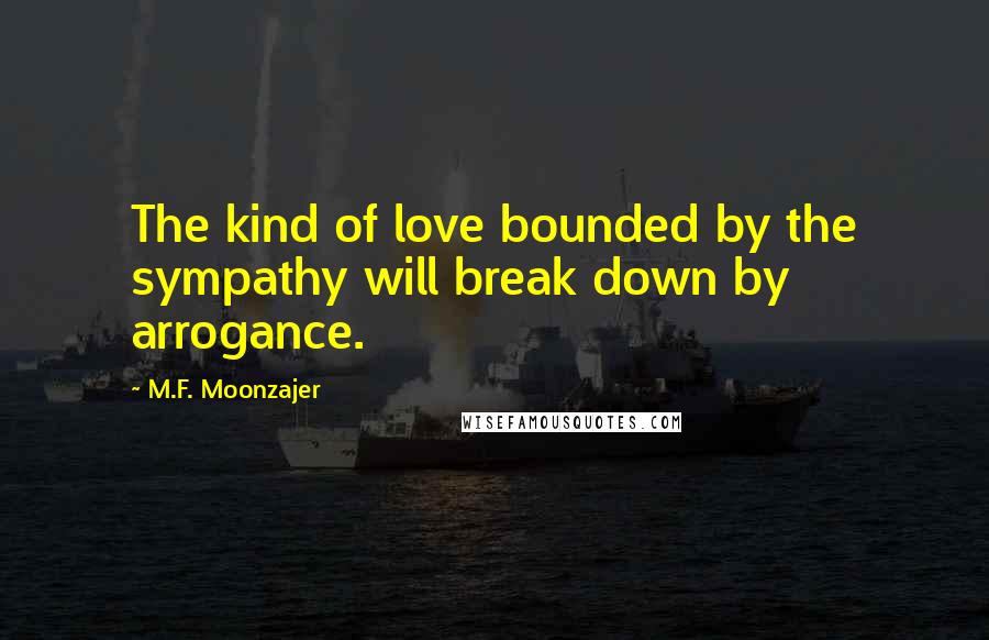 M.F. Moonzajer Quotes: The kind of love bounded by the sympathy will break down by arrogance.