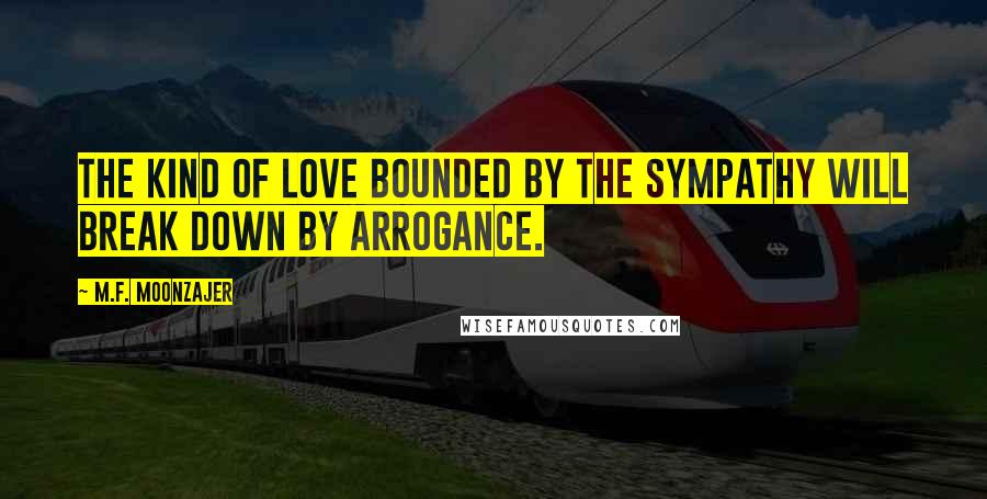 M.F. Moonzajer Quotes: The kind of love bounded by the sympathy will break down by arrogance.