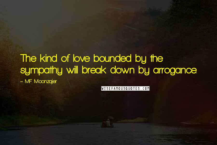 M.F. Moonzajer Quotes: The kind of love bounded by the sympathy will break down by arrogance.
