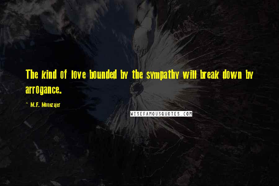 M.F. Moonzajer Quotes: The kind of love bounded by the sympathy will break down by arrogance.