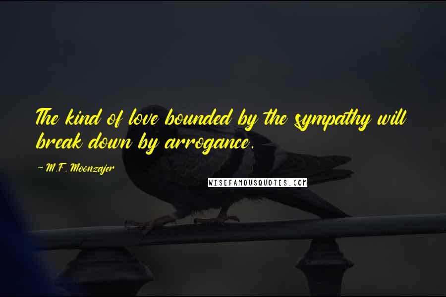 M.F. Moonzajer Quotes: The kind of love bounded by the sympathy will break down by arrogance.