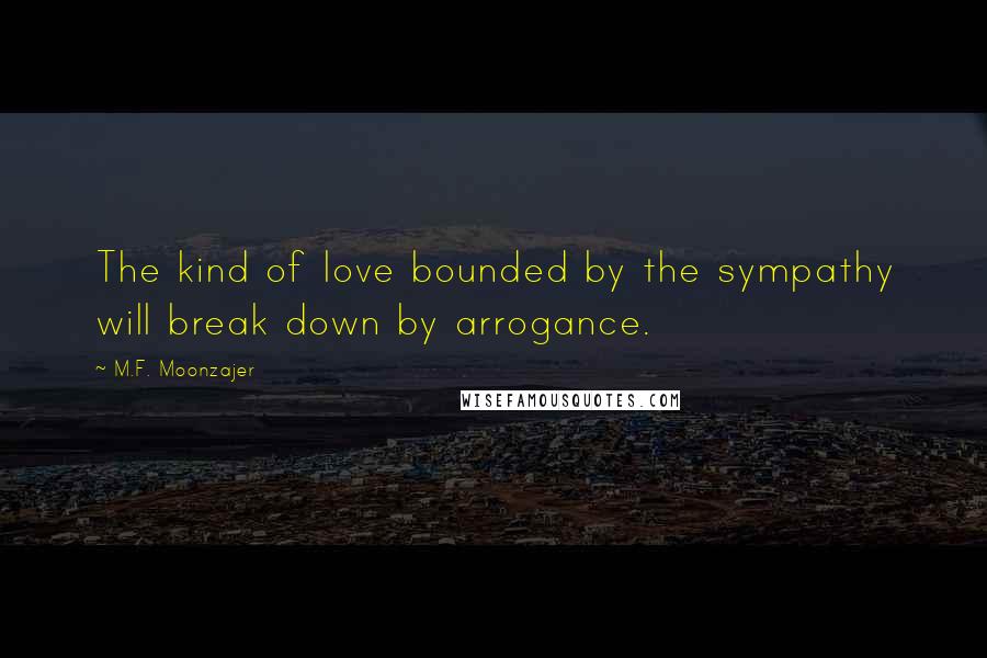 M.F. Moonzajer Quotes: The kind of love bounded by the sympathy will break down by arrogance.