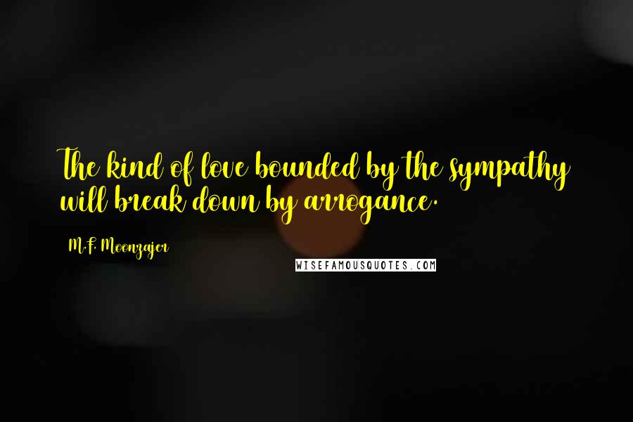 M.F. Moonzajer Quotes: The kind of love bounded by the sympathy will break down by arrogance.