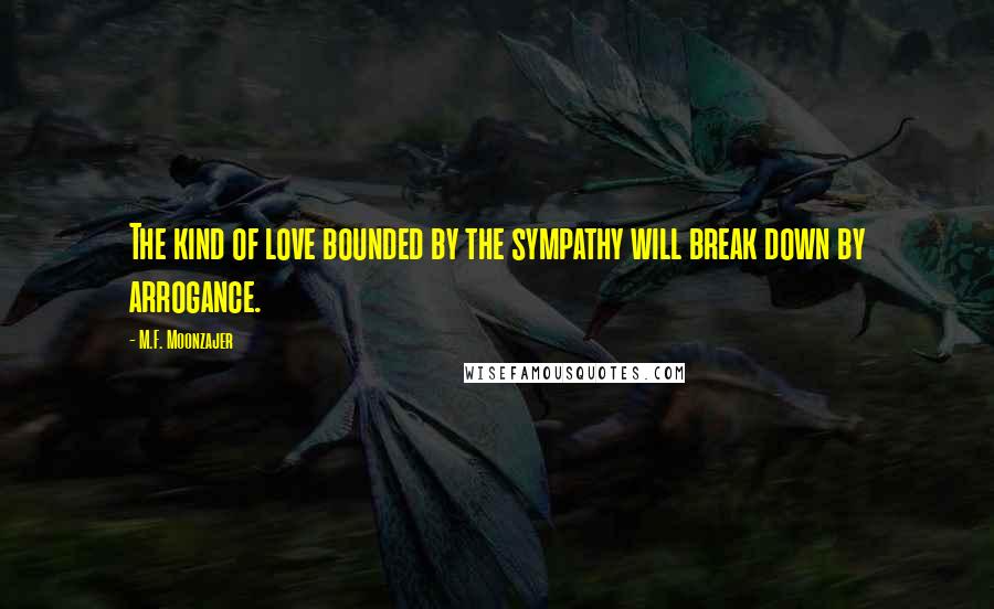 M.F. Moonzajer Quotes: The kind of love bounded by the sympathy will break down by arrogance.
