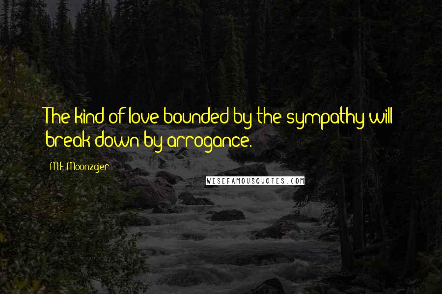 M.F. Moonzajer Quotes: The kind of love bounded by the sympathy will break down by arrogance.