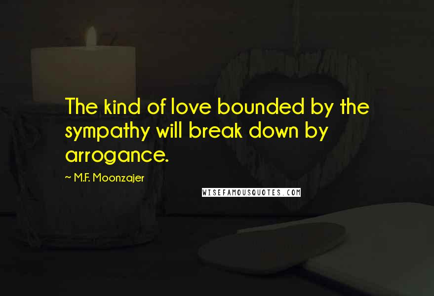 M.F. Moonzajer Quotes: The kind of love bounded by the sympathy will break down by arrogance.