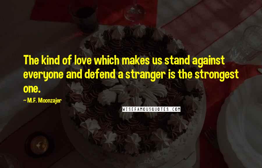 M.F. Moonzajer Quotes: The kind of love which makes us stand against everyone and defend a stranger is the strongest one.