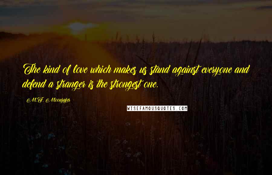 M.F. Moonzajer Quotes: The kind of love which makes us stand against everyone and defend a stranger is the strongest one.