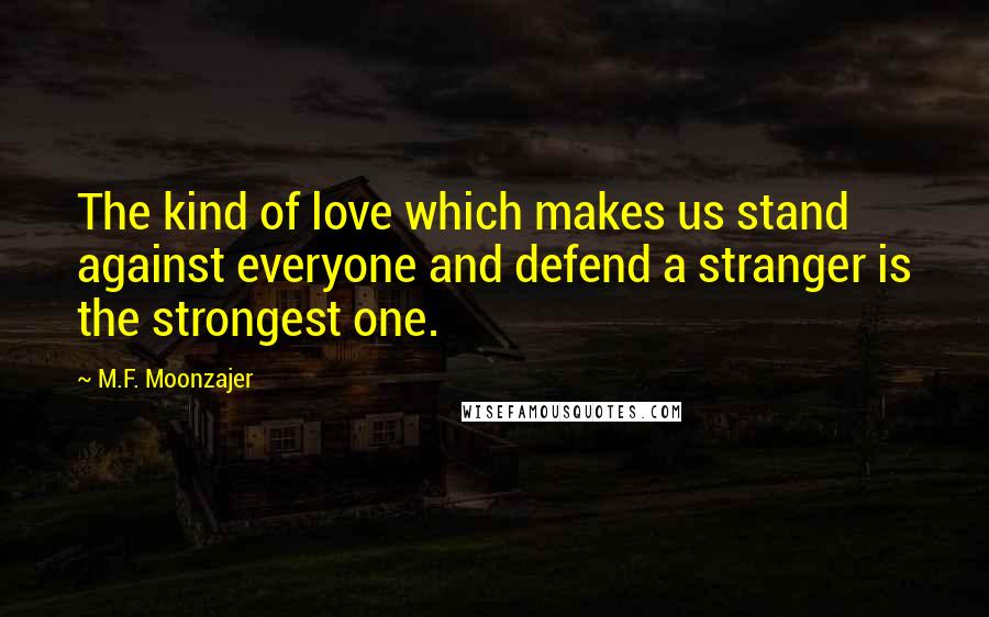 M.F. Moonzajer Quotes: The kind of love which makes us stand against everyone and defend a stranger is the strongest one.