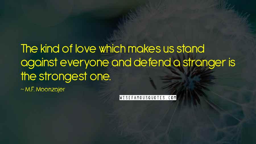 M.F. Moonzajer Quotes: The kind of love which makes us stand against everyone and defend a stranger is the strongest one.