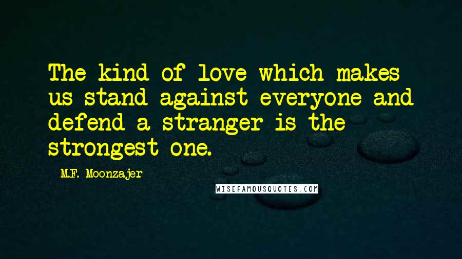 M.F. Moonzajer Quotes: The kind of love which makes us stand against everyone and defend a stranger is the strongest one.