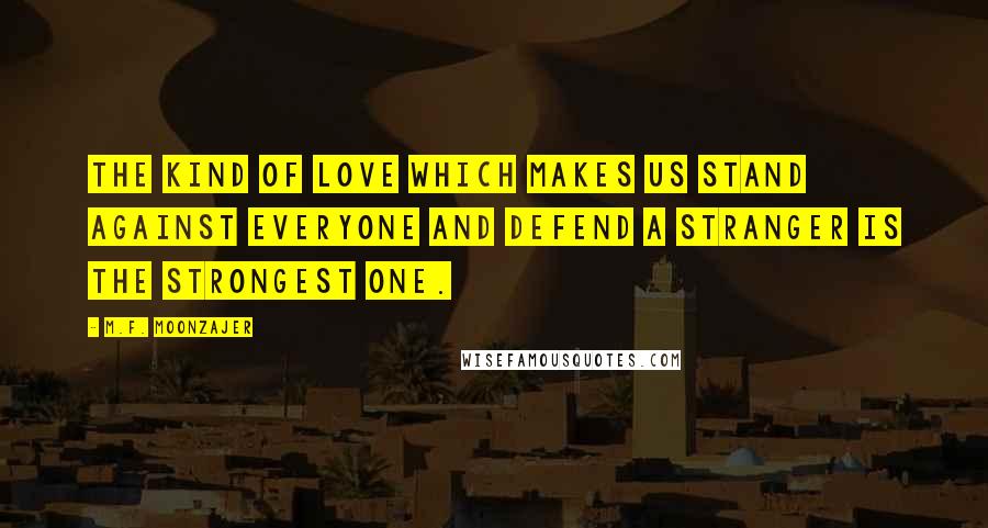 M.F. Moonzajer Quotes: The kind of love which makes us stand against everyone and defend a stranger is the strongest one.