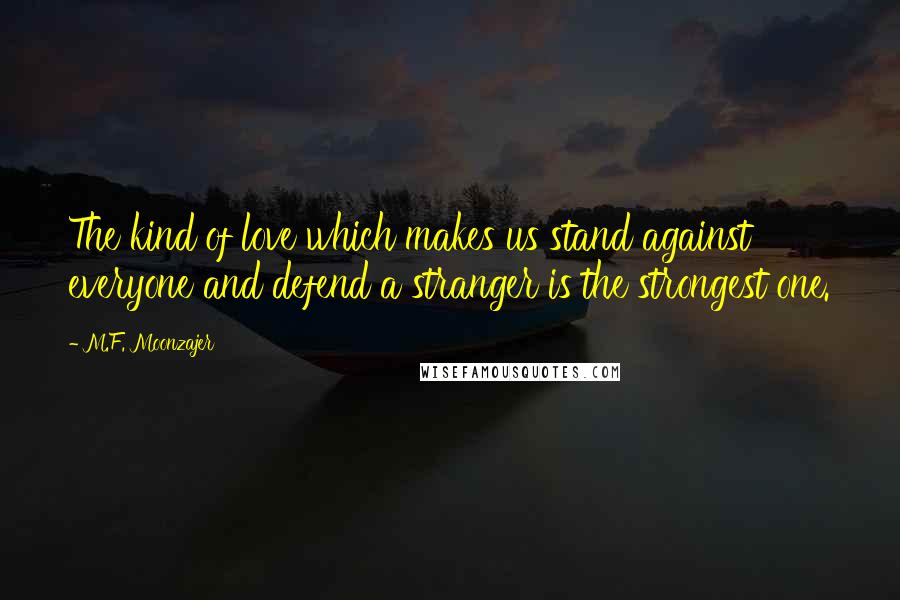 M.F. Moonzajer Quotes: The kind of love which makes us stand against everyone and defend a stranger is the strongest one.