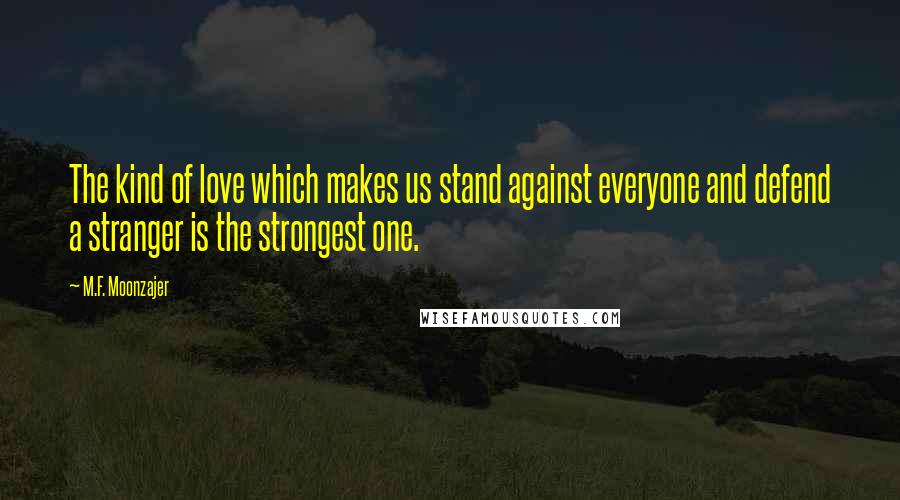 M.F. Moonzajer Quotes: The kind of love which makes us stand against everyone and defend a stranger is the strongest one.