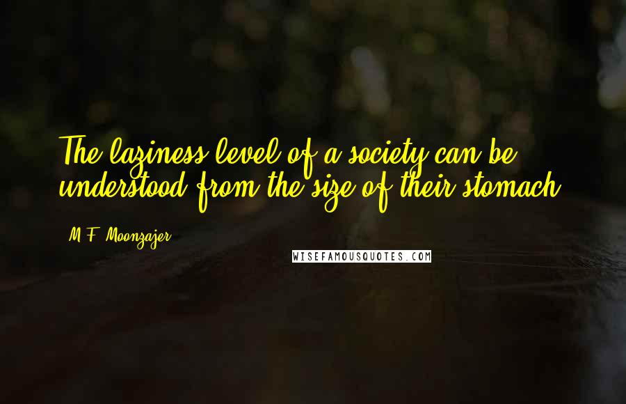 M.F. Moonzajer Quotes: The laziness level of a society can be understood from the size of their stomach.