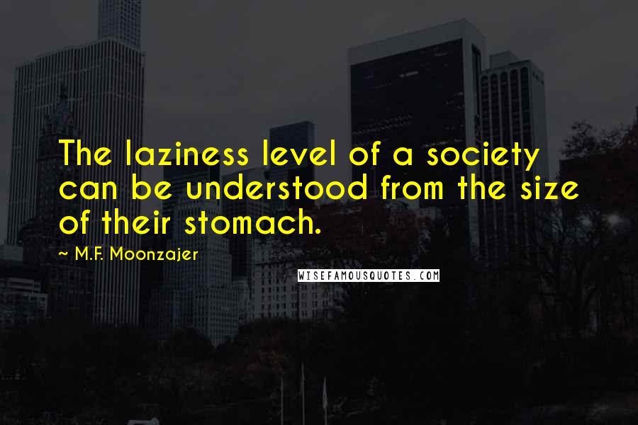 M.F. Moonzajer Quotes: The laziness level of a society can be understood from the size of their stomach.