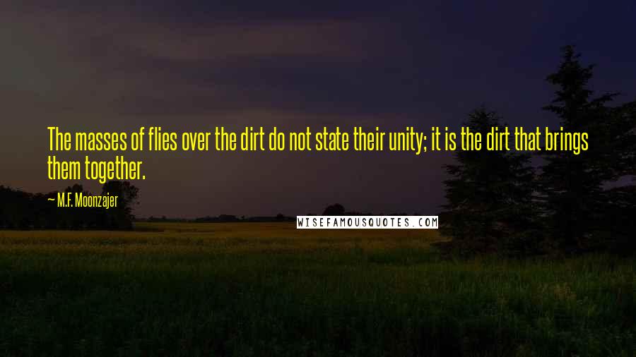 M.F. Moonzajer Quotes: The masses of flies over the dirt do not state their unity; it is the dirt that brings them together.