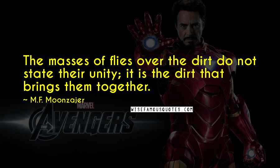 M.F. Moonzajer Quotes: The masses of flies over the dirt do not state their unity; it is the dirt that brings them together.