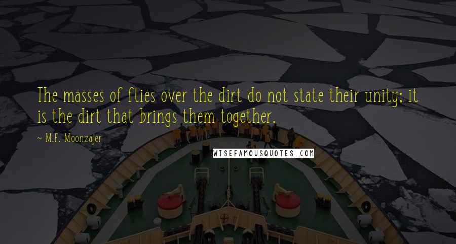 M.F. Moonzajer Quotes: The masses of flies over the dirt do not state their unity; it is the dirt that brings them together.