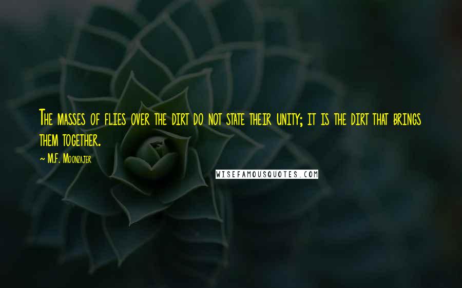 M.F. Moonzajer Quotes: The masses of flies over the dirt do not state their unity; it is the dirt that brings them together.