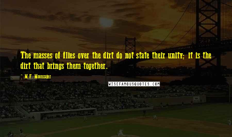 M.F. Moonzajer Quotes: The masses of flies over the dirt do not state their unity; it is the dirt that brings them together.