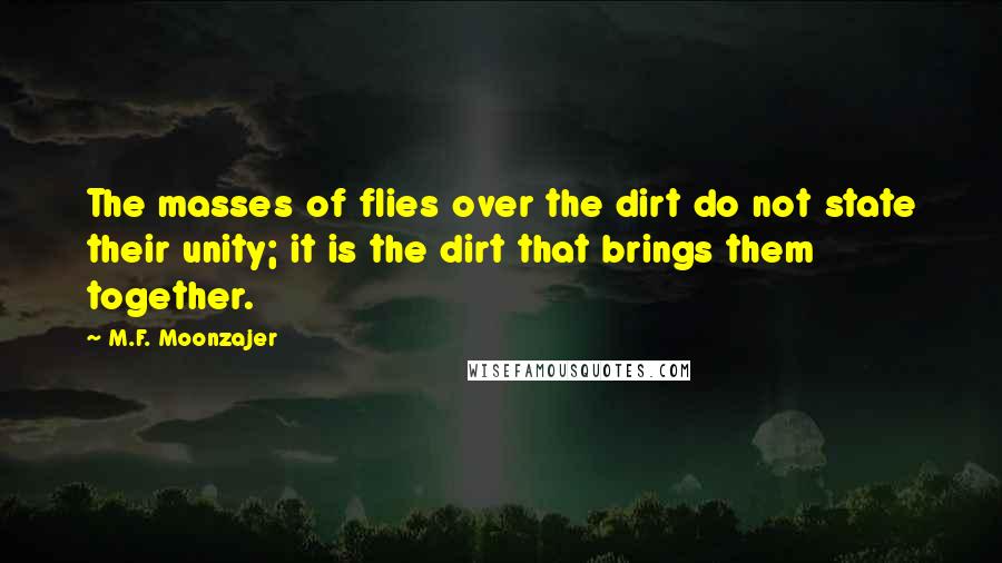 M.F. Moonzajer Quotes: The masses of flies over the dirt do not state their unity; it is the dirt that brings them together.