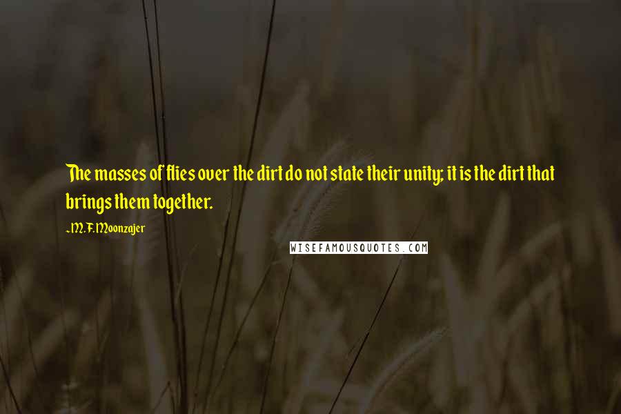 M.F. Moonzajer Quotes: The masses of flies over the dirt do not state their unity; it is the dirt that brings them together.