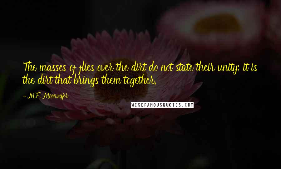 M.F. Moonzajer Quotes: The masses of flies over the dirt do not state their unity; it is the dirt that brings them together.
