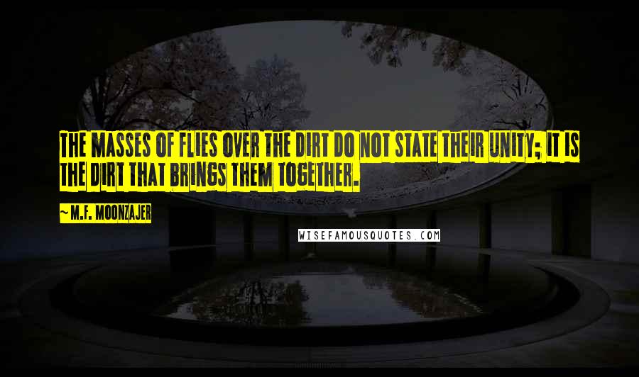 M.F. Moonzajer Quotes: The masses of flies over the dirt do not state their unity; it is the dirt that brings them together.