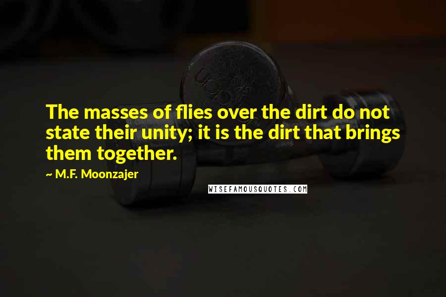 M.F. Moonzajer Quotes: The masses of flies over the dirt do not state their unity; it is the dirt that brings them together.
