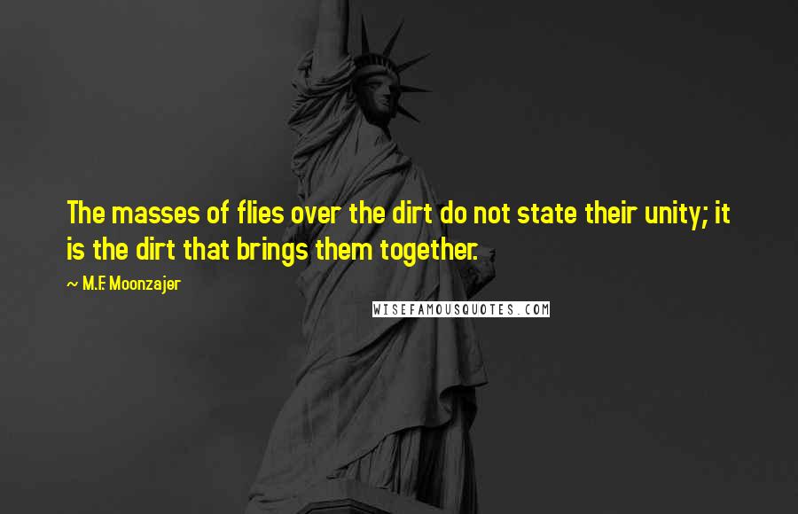 M.F. Moonzajer Quotes: The masses of flies over the dirt do not state their unity; it is the dirt that brings them together.